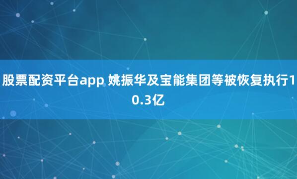 股票配资平台app 姚振华及宝能集团等被恢复执行10.3亿