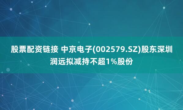 股票配资链接 中京电子(002579.SZ)股东深圳润远拟减持不超1%股份