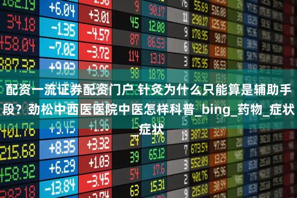 配资一流证券配资门户 针灸为什么只能算是辅助手段？劲松中西医医院中医怎样科普_bing_药物_症状