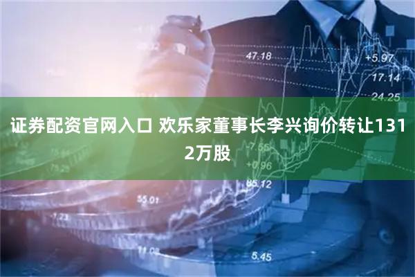证券配资官网入口 欢乐家董事长李兴询价转让1312万股