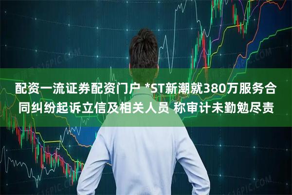 配资一流证券配资门户 *ST新潮就380万服务合同纠纷起诉立信及相关人员 称审计未勤勉尽责