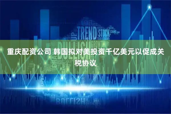 重庆配资公司 韩国拟对美投资千亿美元以促成关税协议
