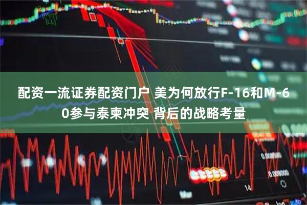 配资一流证券配资门户 美为何放行F-16和M-60参与泰柬冲突 背后的战略考量