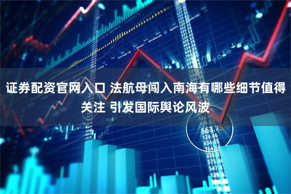 证券配资官网入口 法航母闯入南海有哪些细节值得关注 引发国际舆论风波