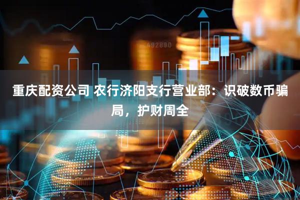 重庆配资公司 农行济阳支行营业部：识破数币骗局，护财周全