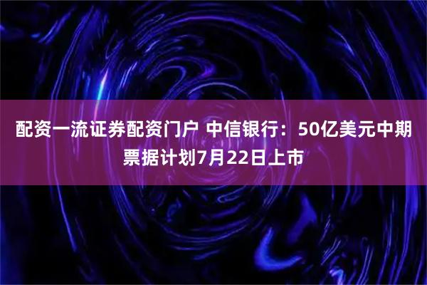 配资一流证券配资门户 中信银行：50亿美元中期票据计划7月22日上市