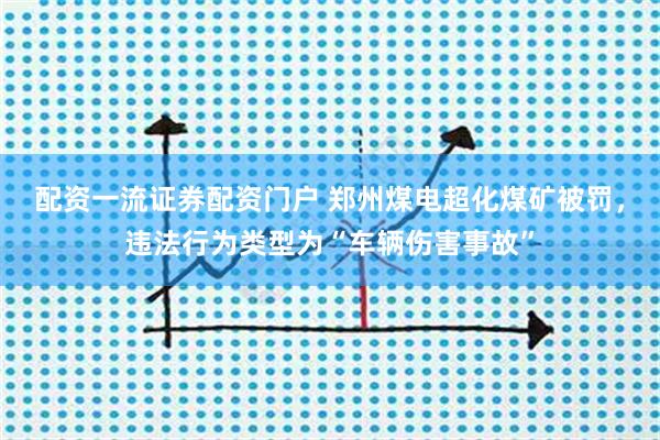 配资一流证券配资门户 郑州煤电超化煤矿被罚，违法行为类型为“车辆伤害事故”