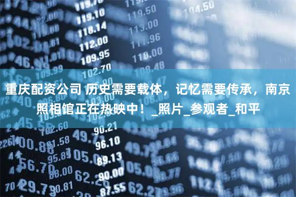 重庆配资公司 历史需要载体，记忆需要传承，南京照相馆正在热映中！_照片_参观者_和平