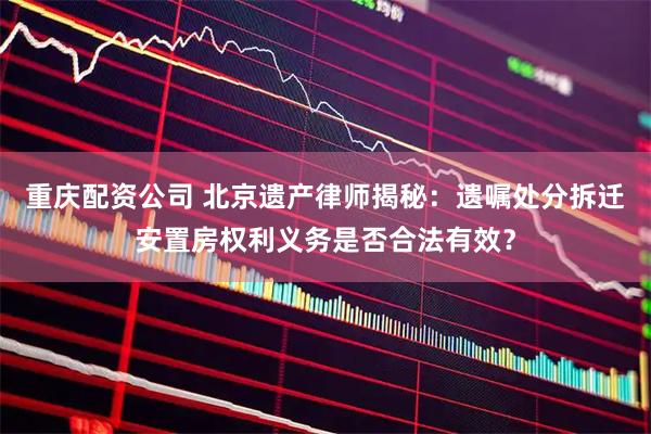 重庆配资公司 北京遗产律师揭秘：遗嘱处分拆迁安置房权利义务是否合法有效？
