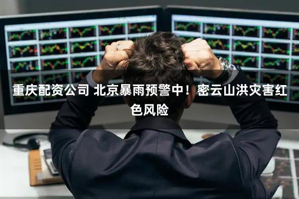 重庆配资公司 北京暴雨预警中！密云山洪灾害红色风险