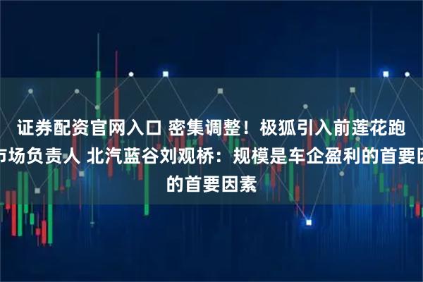 证券配资官网入口 密集调整！极狐引入前莲花跑车市场负责人 北汽蓝谷刘观桥：规模是车企盈利的首要因素