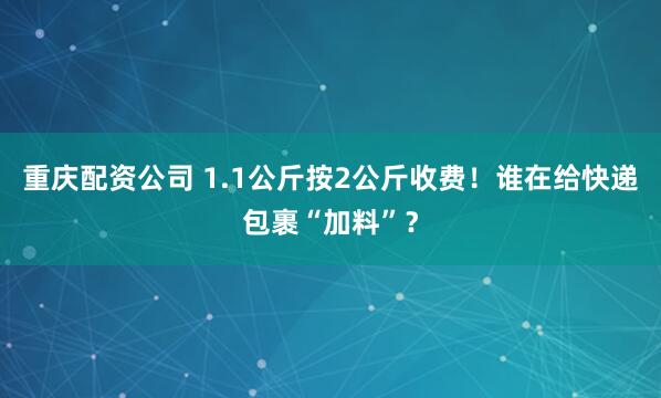 重庆配资公司 1.1公斤按2公斤收费！谁在给快递包裹“加料”？