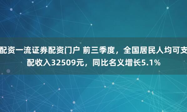 配资一流证券配资门户 前三季度,全国居民人均可支配收入32509元,同比名义增长5.1%