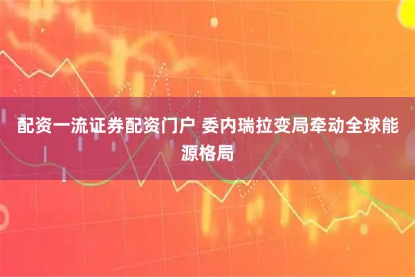 配资一流证券配资门户 委内瑞拉变局牵动全球能源格局