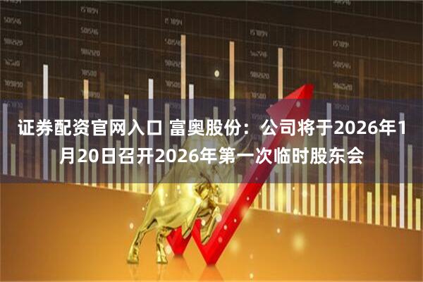 证券配资官网入口 富奥股份：公司将于2026年1月20日召开2026年第一次临时股东会