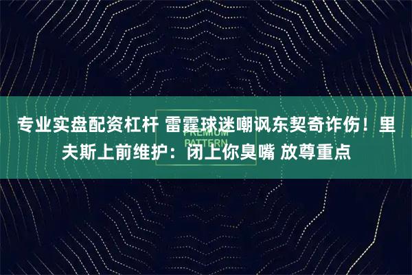 专业实盘配资杠杆 雷霆球迷嘲讽东契奇诈伤！里夫斯上前维护：闭上你臭嘴 放尊重点