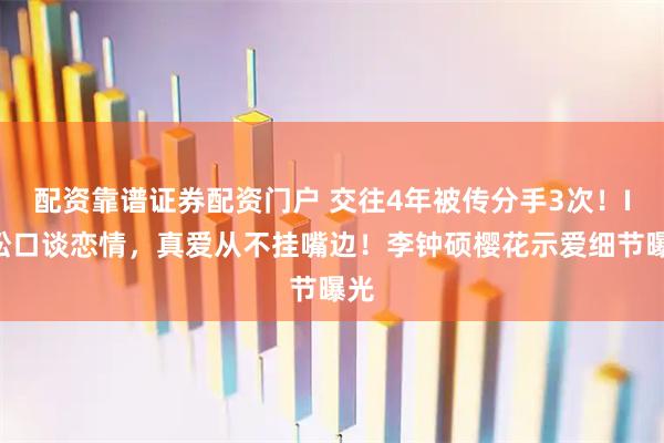 配资靠谱证券配资门户 交往4年被传分手3次！IU松口谈恋情，真爱从不挂嘴边！李钟硕樱花示爱细节曝光