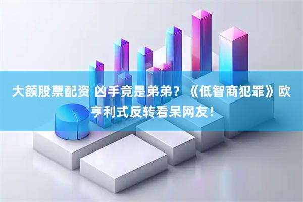大额股票配资 凶手竟是弟弟?《低智商犯罪》欧亨利式反转看呆网友!