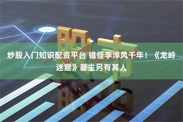 炒股入门知识配资平台 错怪李淳风千年！《龙岭迷窟》墓主另有其人