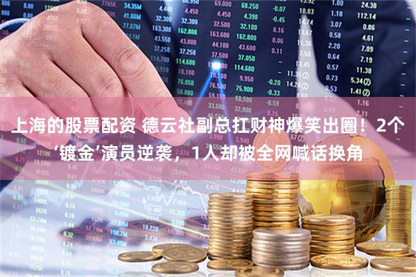 上海的股票配资 德云社副总扛财神爆笑出圈！2个‘镀金’演员逆袭，1人却被全网喊话换角