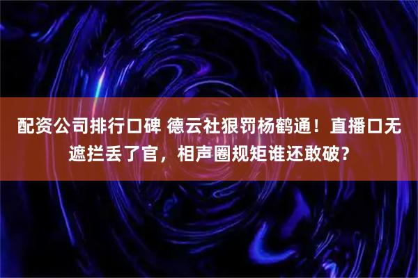 配资公司排行口碑 德云社狠罚杨鹤通！直播口无遮拦丢了官，相声圈规矩谁还敢破？