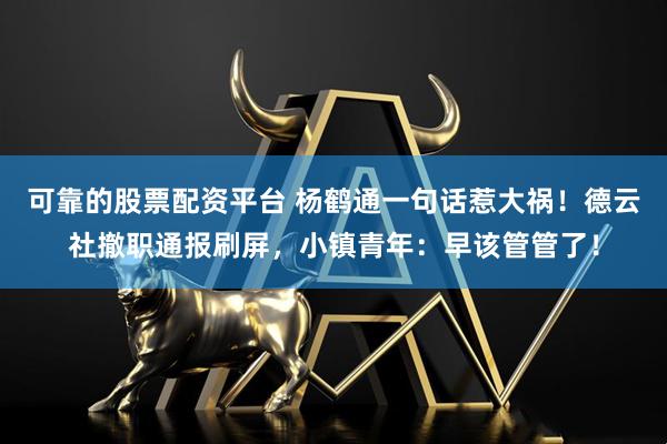 可靠的股票配资平台 杨鹤通一句话惹大祸！德云社撤职通报刷屏，小镇青年：早该管管了！