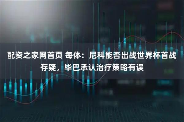 配资之家网首页 每体：尼科能否出战世界杯首战存疑，毕巴承认治疗策略有误