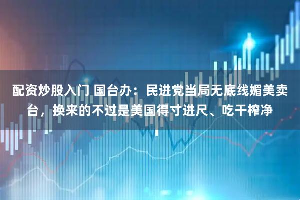 配资炒股入门 国台办:民进党当局无底线媚美卖台,换来的不过是美国得寸进尺、吃干榨净