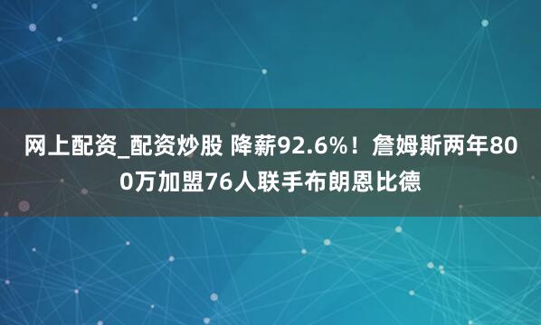 网上配资_配资炒股 降薪92.6%!詹姆斯两年800万加盟76人联手布朗恩比德
