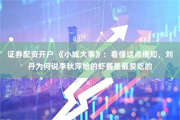 证券配资开户 《小城大事》:看懂这点便知,刘丹为何说李秋萍给的虾酱是最爱吃的