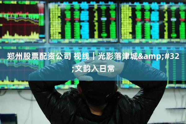 郑州股票配资公司 视线｜光影落津城 文韵入日常