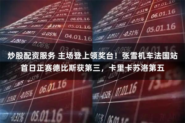 炒股配资服务 主场登上领奖台！张雪机车法国站首日正赛德比斯获第三，卡里卡苏洛第五