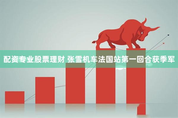 配资专业股票理财 张雪机车法国站第一回合获季军