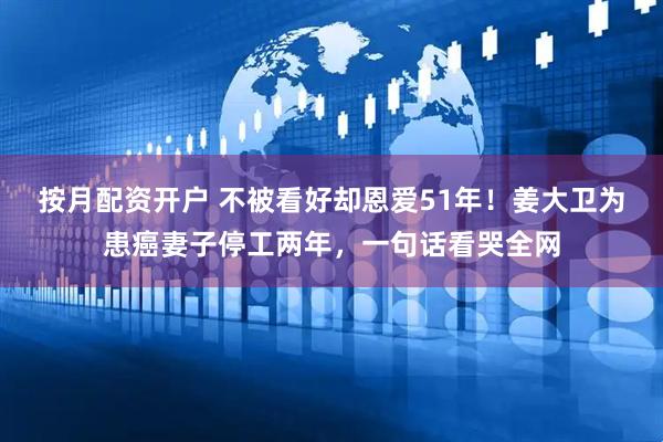按月配资开户 不被看好却恩爱51年！姜大卫为患癌妻子停工两年，一句话看哭全网