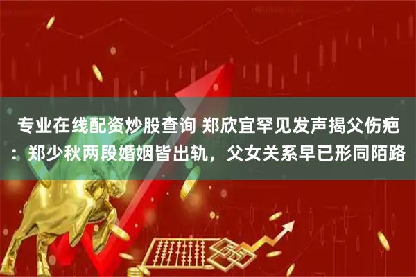 专业在线配资炒股查询 郑欣宜罕见发声揭父伤疤：郑少秋两段婚姻皆出轨，父女关系早已形同陌路