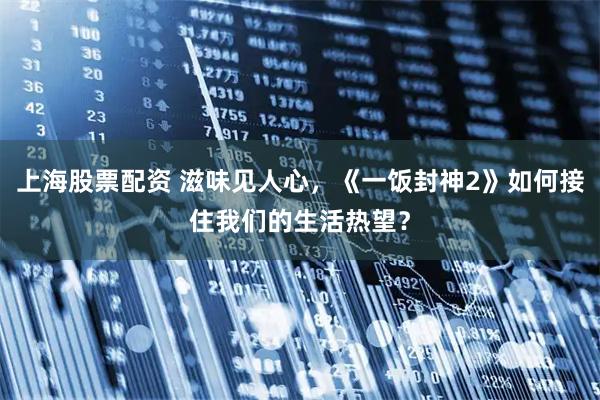 上海股票配资 滋味见人心,《一饭封神2》如何接住我们的生活热望?