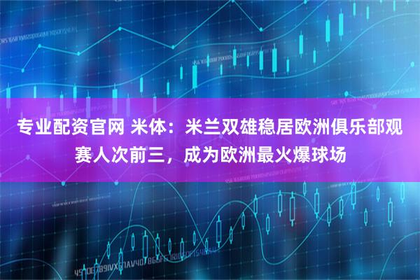 专业配资官网 米体：米兰双雄稳居欧洲俱乐部观赛人次前三，成为欧洲最火爆球场