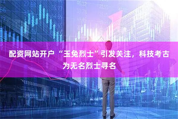 配资网站开户 “玉兔烈士”引发关注，科技考古为无名烈士寻名