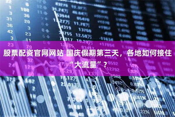 股票配资官网网站 国庆假期第三天，各地如何接住“大流量”？